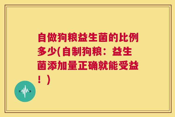 自做狗粮益生菌的比例多少(自制狗粮：益生菌添加量正确就能受益！)