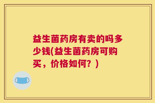益生菌药房有卖的吗多少钱(益生菌药房可购买，价格如何？)