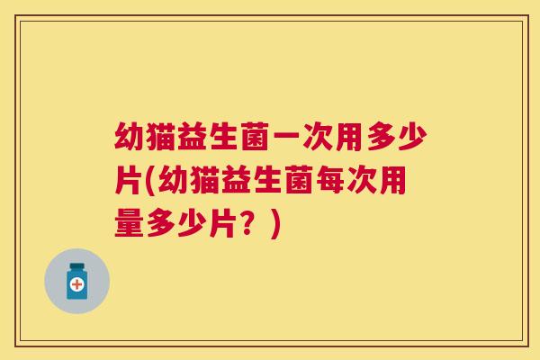 幼猫益生菌一次用多少片(幼猫益生菌每次用量多少片？)
