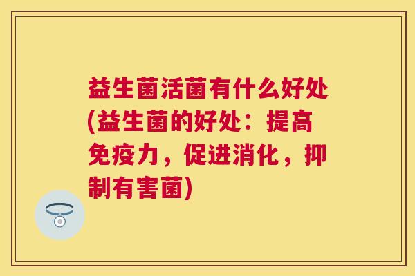 益生菌活菌有什么好处(益生菌的好处：提高免疫力，促进消化，抑制有害菌)