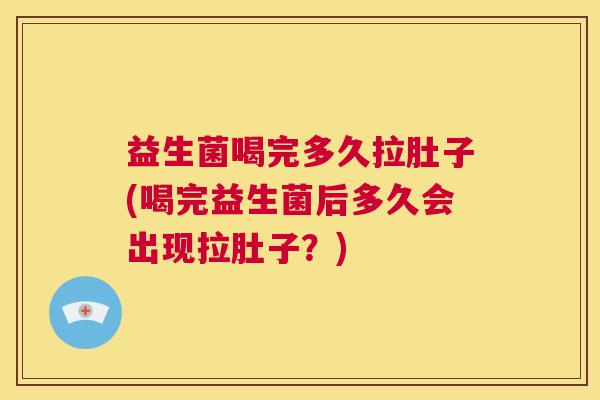 益生菌喝完多久拉肚子(喝完益生菌后多久会出现拉肚子？)