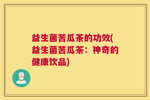 益生菌苦瓜茶的功效(益生菌苦瓜茶：神奇的健康饮品)