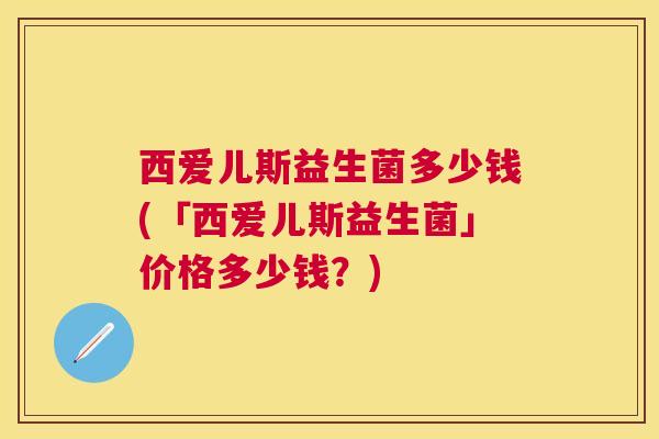 西爱儿斯益生菌多少钱(「西爱儿斯益生菌」价格多少钱？)