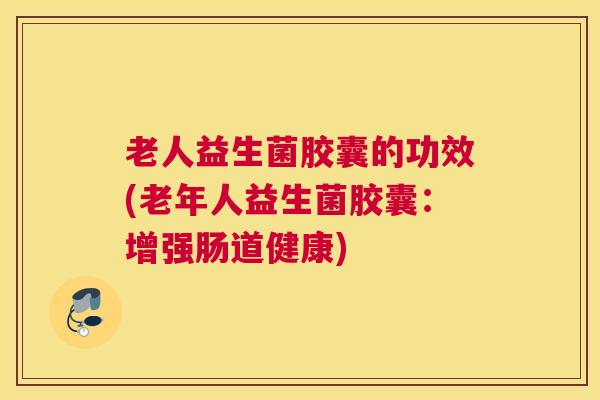 老人益生菌胶囊的功效(老年人益生菌胶囊：增强肠道健康)