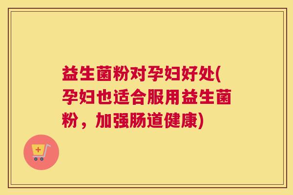 益生菌粉对孕妇好处(孕妇也适合服用益生菌粉，加强肠道健康)