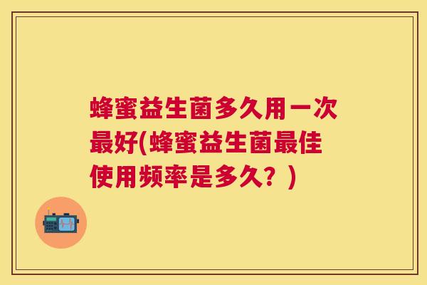 蜂蜜益生菌多久用一次最好(蜂蜜益生菌最佳使用频率是多久？)