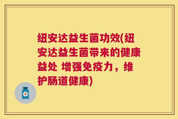 纽安达益生菌功效(纽安达益生菌带来的健康益处 增强免疫力，维护肠道健康)