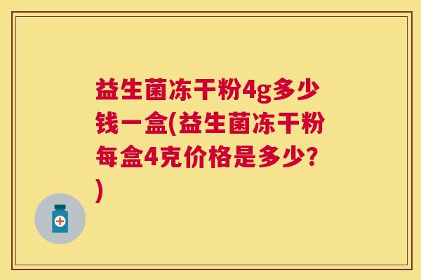 益生菌冻干粉4g多少钱一盒(益生菌冻干粉每盒4克价格是多少？)
