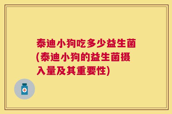 泰迪小狗吃多少益生菌(泰迪小狗的益生菌摄入量及其重要性)
