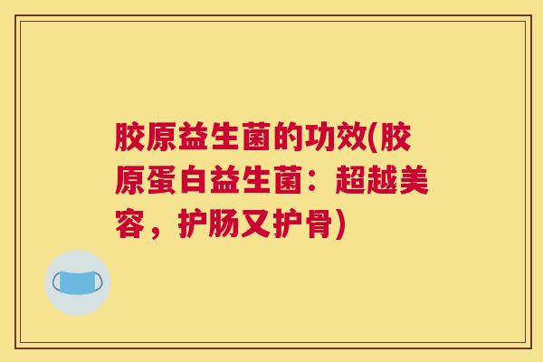 胶原益生菌的功效(胶原蛋白益生菌：超越美容，护肠又护骨)