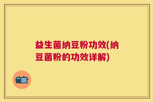 益生菌纳豆粉功效(纳豆菌粉的功效详解)