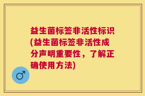 益生菌标签非活性标识(益生菌标签非活性成分声明重要性，了解正确使用方法)
