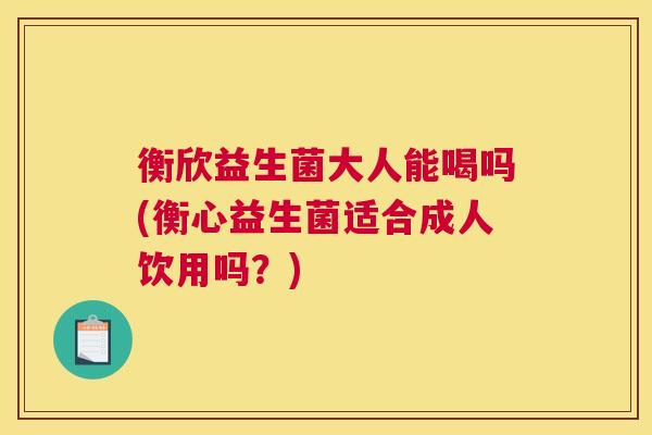 衡欣益生菌大人能喝吗(衡心益生菌适合成人饮用吗？)