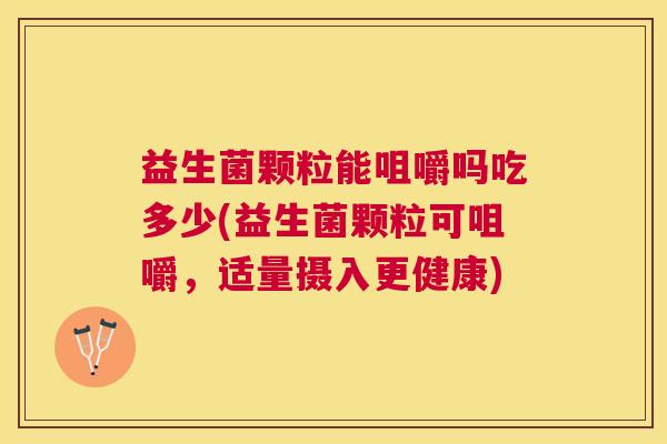 益生菌颗粒能咀嚼吗吃多少(益生菌颗粒可咀嚼，适量摄入更健康)