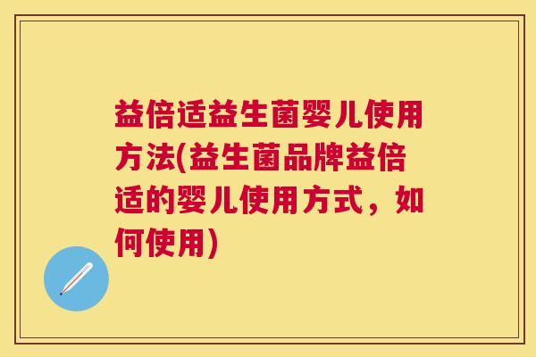 益倍适益生菌婴儿使用方法(益生菌品牌益倍适的婴儿使用方式，如何使用)