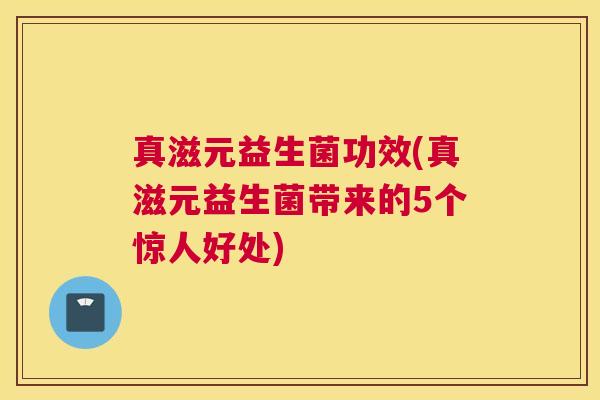 真滋元益生菌功效(真滋元益生菌带来的5个惊人好处)
