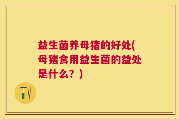 益生菌养母猪的好处(母猪食用益生菌的益处是什么？)
