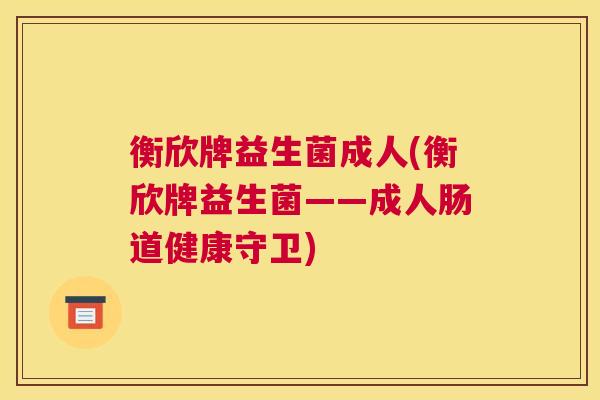 衡欣牌益生菌成人(衡欣牌益生菌——成人肠道健康守卫)