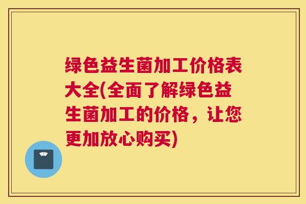 绿色益生菌加工价格表大全(全面了解绿色益生菌加工的价格，让您更加放心购买)