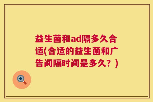 益生菌和ad隔多久合适(合适的益生菌和广告间隔时间是多久？)