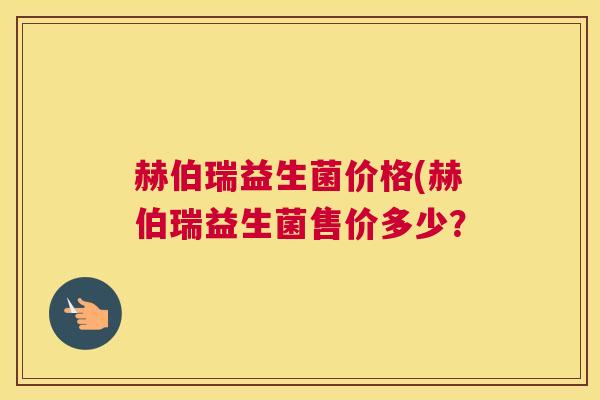 赫伯瑞益生菌价格(赫伯瑞益生菌售价多少？