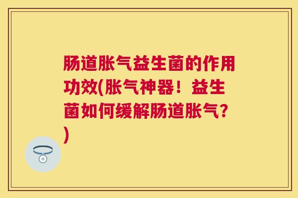 肠道胀气益生菌的作用功效(胀气神器！益生菌如何缓解肠道胀气？)
