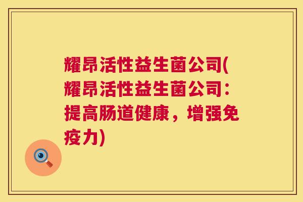 耀昂活性益生菌公司(耀昂活性益生菌公司：提高肠道健康，增强免疫力)