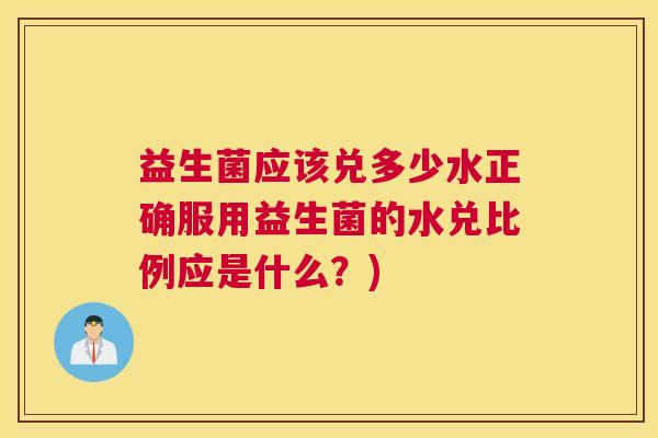 益生菌应该兑多少水正确服用益生菌的水兑比例应是什么？)