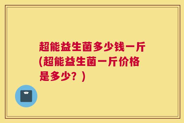 超能益生菌多少钱一斤(超能益生菌一斤价格是多少？)