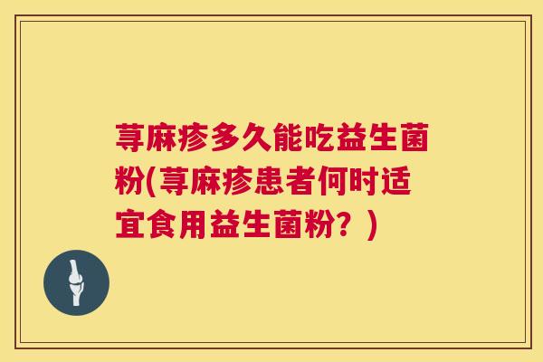 荨麻疹多久能吃益生菌粉(荨麻疹患者何时适宜食用益生菌粉？)