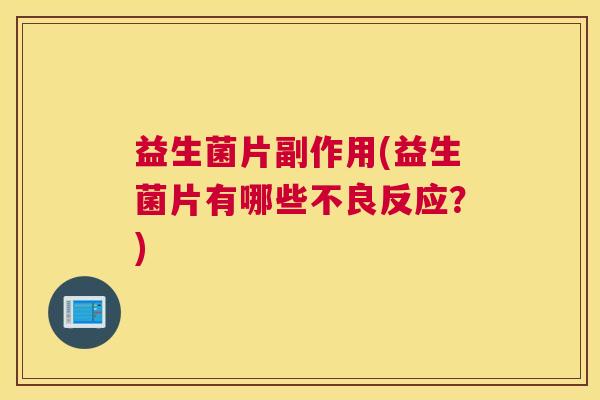 益生菌片副作用(益生菌片有哪些不良反应？)