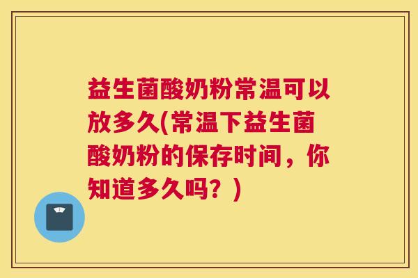 益生菌酸奶粉常温可以放多久(常温下益生菌酸奶粉的保存时间，你知道多久吗？)