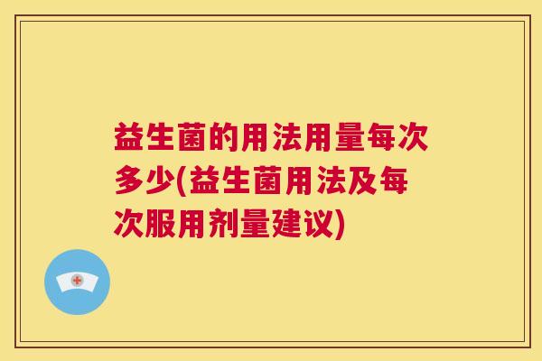 益生菌的用法用量每次多少(益生菌用法及每次服用剂量建议)