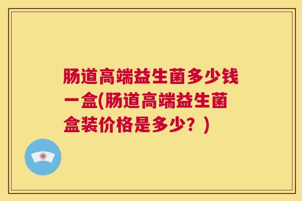肠道高端益生菌多少钱一盒(肠道高端益生菌盒装价格是多少？)