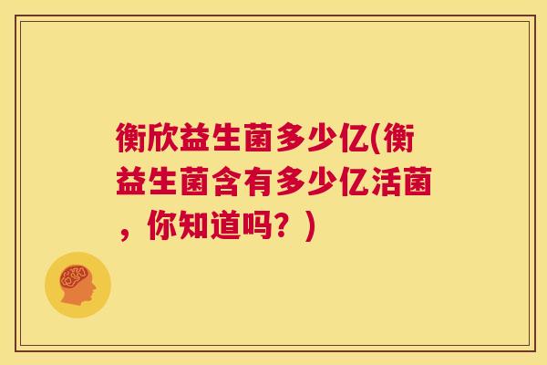 衡欣益生菌多少亿(衡益生菌含有多少亿活菌，你知道吗？)