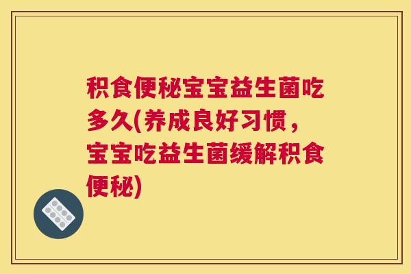 积食便秘宝宝益生菌吃多久(养成良好习惯，宝宝吃益生菌缓解积食便秘)