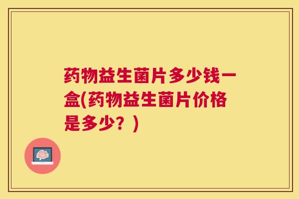 药物益生菌片多少钱一盒(药物益生菌片价格是多少？)