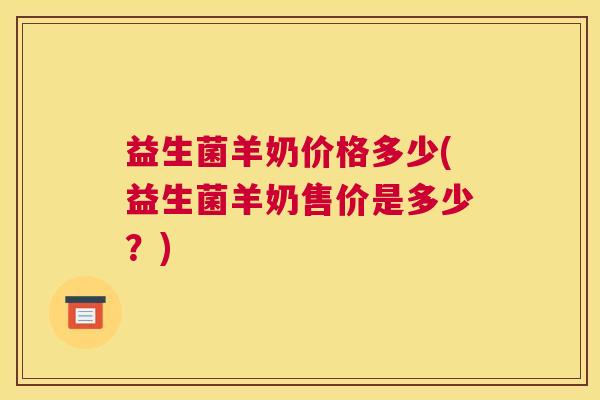 益生菌羊奶价格多少(益生菌羊奶售价是多少？)