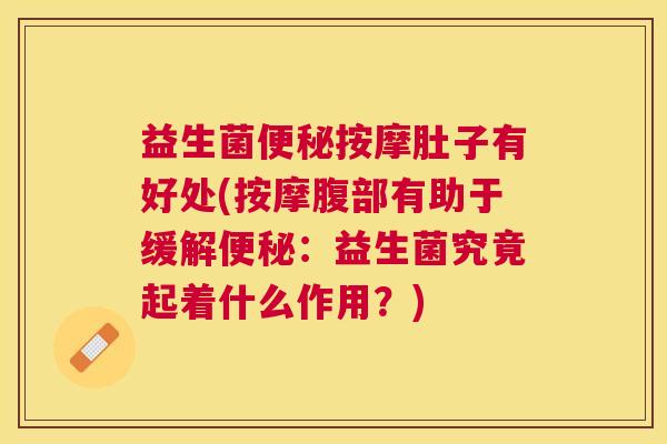 益生菌便秘按摩肚子有好处(按摩腹部有助于缓解便秘：益生菌究竟起着什么作用？)