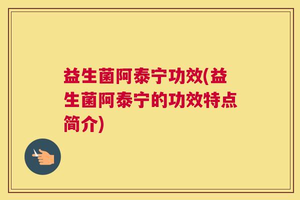 益生菌阿泰宁功效(益生菌阿泰宁的功效特点简介)