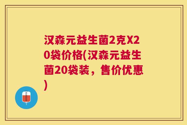 汉森元益生菌2克X20袋价格(汉森元益生菌20袋装，售价优惠)
