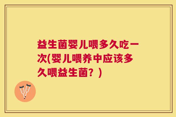 益生菌婴儿喂多久吃一次(婴儿喂养中应该多久喂益生菌？)