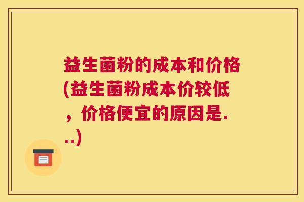 益生菌粉的成本和价格(益生菌粉成本价较低，价格便宜的原因是...)