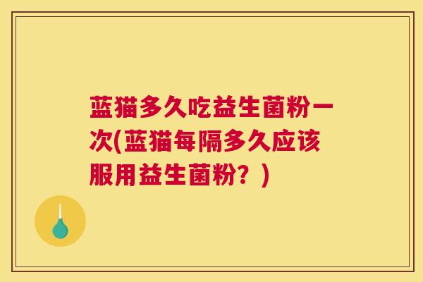 蓝猫多久吃益生菌粉一次(蓝猫每隔多久应该服用益生菌粉？)