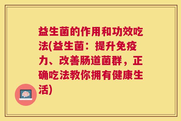 益生菌的作用和功效吃法(益生菌：提升免疫力、改善肠道菌群，正确吃法教你拥有健康生活)