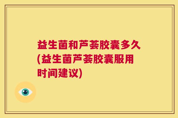 益生菌和芦荟胶囊多久(益生菌芦荟胶囊服用时间建议)