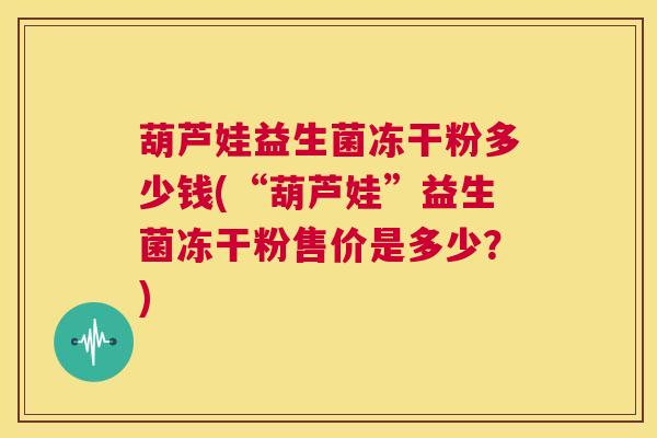 葫芦娃益生菌冻干粉多少钱(“葫芦娃”益生菌冻干粉售价是多少？)