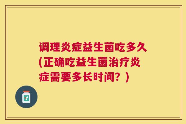 调理炎症益生菌吃多久(正确吃益生菌治疗炎症需要多长时间？)