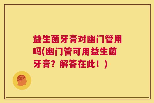 益生菌牙膏对幽门管用吗(幽门管可用益生菌牙膏？解答在此！)