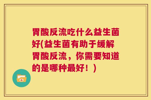 胃酸反流吃什么益生菌好(益生菌有助于缓解胃酸反流，你需要知道的是哪种最好！)
